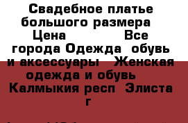 Свадебное платье большого размера › Цена ­ 17 000 - Все города Одежда, обувь и аксессуары » Женская одежда и обувь   . Калмыкия респ.,Элиста г.